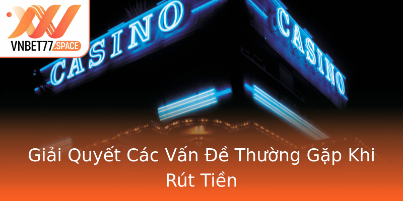 Giải Quyết Các Vấn Đề Thường Gặp Khi Rút Tiền Giải Quyết Các Vấn Đề Thường Gặp Khi Rút Tiền