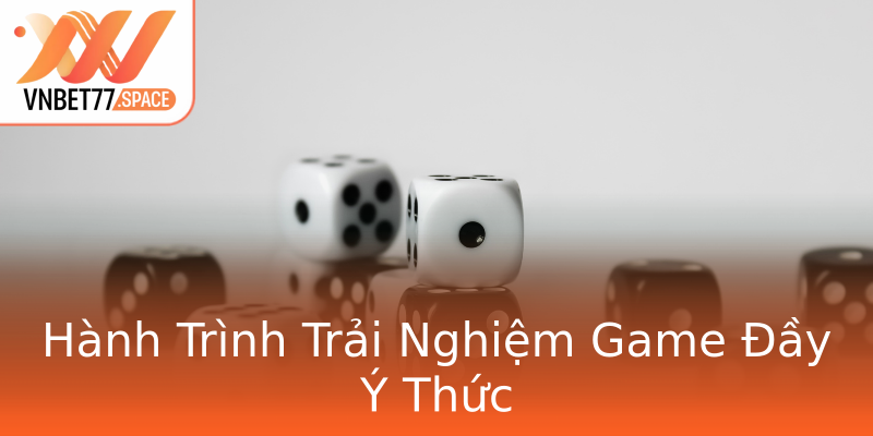 Hành Trình Trải Nghiệm Game Đầy Ý Thức Hành Trình Trải Nghiệm Game Đầy Ý Thức