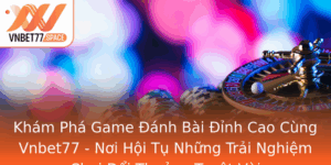 Kham Pha Game Anh Bai Inh Cao Cung Vnbet77 Noi Hoi Tu Nhung Trai Nghiem Choi Oi Thuong Tuyet Voi
