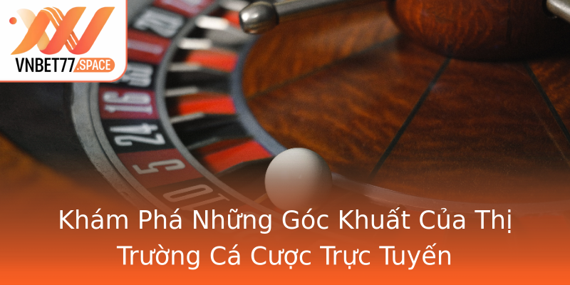Khám Phá Những Góc Khuất Của Thị Trường Cá Cược Trực Tuyến Khám Phá Những Góc Khuất Của Thị Trường Cá Cược Trực Tuyến