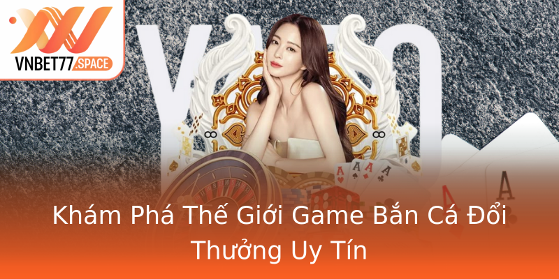 Khám Phá Thế Giới Game Bắn Cá Đổi Thưởng Uy Tín Khám Phá Thế Giới Game Bắn Cá Đổi Thưởng Uy Tín