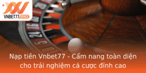Nap Tien Vnbet77 Cam Nang Toan Dien Cho Trai Nghiem Ca Cuoc Inh Cao